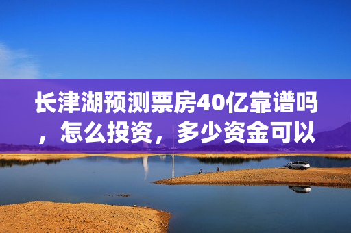 长津湖预测票房40亿靠谱吗，怎么投资，多少资金可以投？(长津湖预测票房达50亿)
