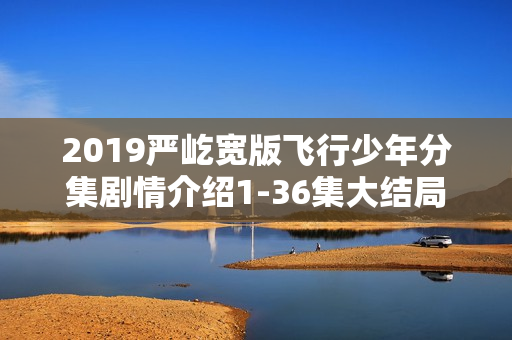 2019严屹宽版飞行少年分集剧情介绍1-36集大结局