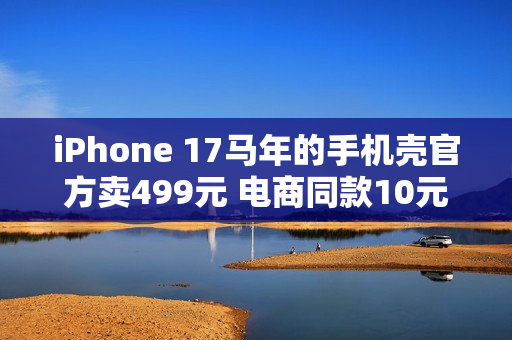 iPhone 17马年的手机壳官方卖499元 电商同款10元左右随便买：苹果直摇头
