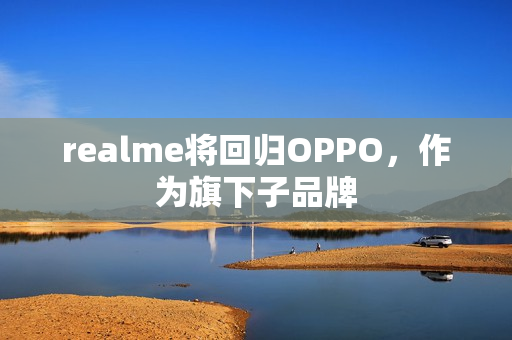 realme将回归OPPO，作为旗下子品牌