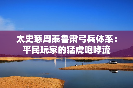 太史慈周泰鲁肃弓兵体系：平民玩家的猛虎咆哮流