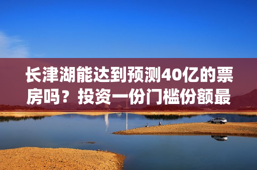 长津湖能达到预测40亿的票房吗？投资一份门槛份额最后收益多少？(长津湖有可能)