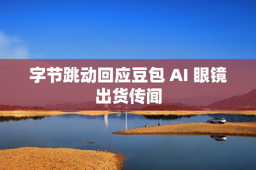 字节跳动回应豆包 AI 眼镜出货传闻