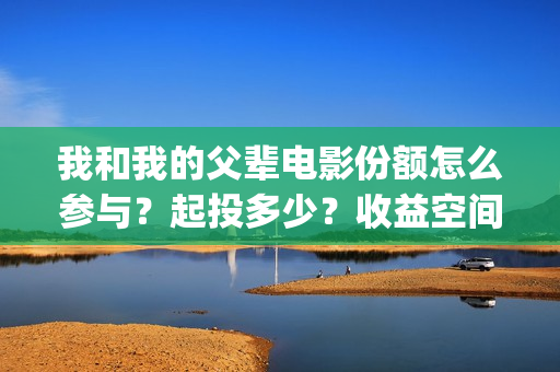 我和我的父辈电影份额怎么参与？起投多少？收益空间大吗？(我和我的父辈电影剧情介绍)