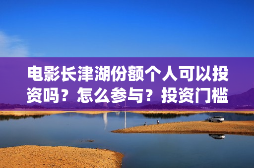 电影长津湖份额个人可以投资吗？怎么参与？投资门槛多少？(长津湖电影斥资)