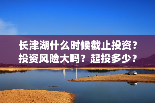 长津湖什么时候截止投资？投资风险大吗？起投多少？(长津湖什么时候拍的)