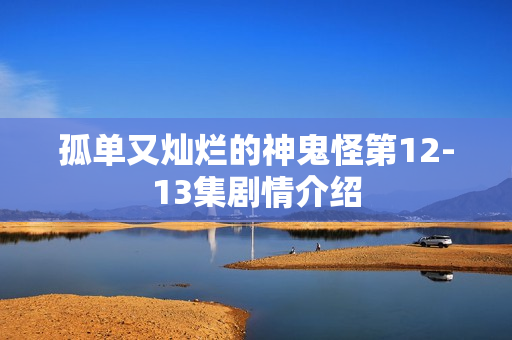 孤单又灿烂的神鬼怪第12-13集剧情介绍