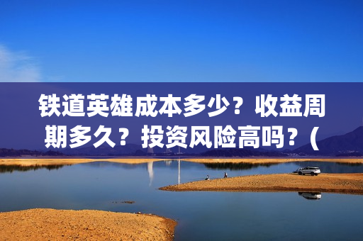 铁道英雄成本多少？收益周期多久？投资风险高吗？(铁道英雄的成本)