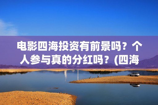电影四海投资有前景吗？个人参与真的分红吗？(四海电影涉及的上市公司)