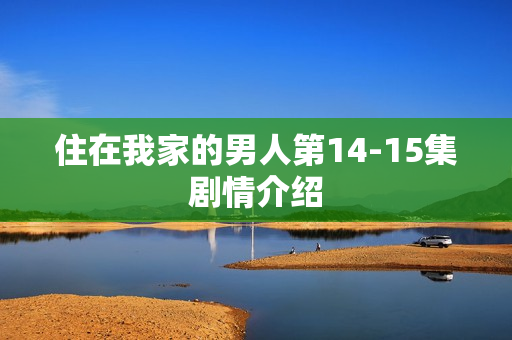 住在我家的男人第14-15集剧情介绍