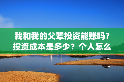 我和我的父辈投资能赚吗？投资成本是多少？个人怎么投资这部电影？(我和我的父辈参演)