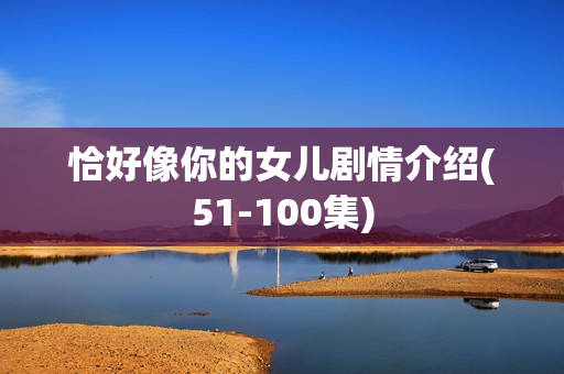 恰好像你的女儿剧情介绍(51-100集) 恰好像你的女儿剧情介绍(51-100集)