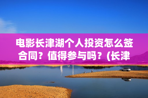 电影长津湖个人投资怎么签合同？值得参与吗？(长津湖 电影主要演员)