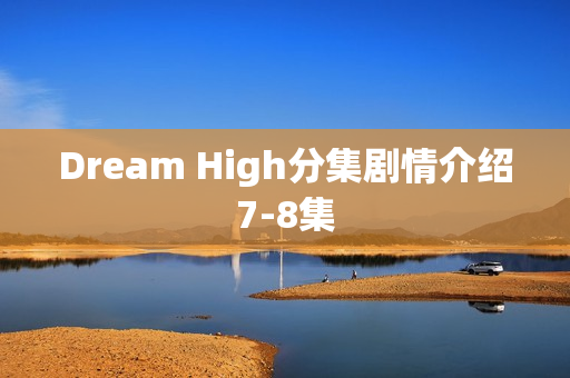 Dream High分集剧情介绍7-8集