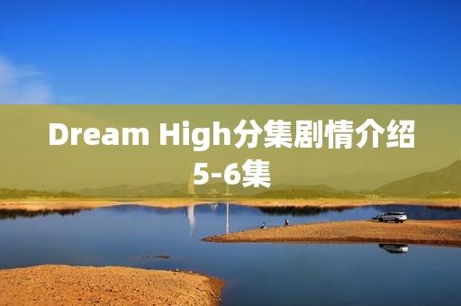 Dream High分集剧情介绍5-6集