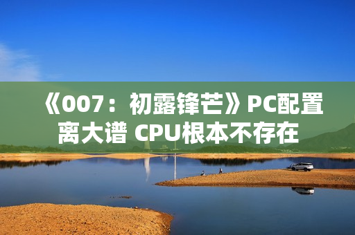 《007：初露锋芒》PC配置离大谱 CPU根本不存在
