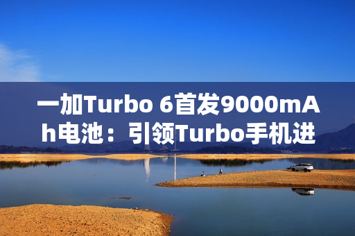 一加Turbo 6首发9000mAh电池:引领Turbo手机进入超巨量电池时代 一加Turbo 6首发9000mAh电池:引领Turbo手机进入超巨量电池时代