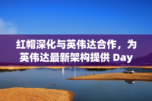 红帽深化与英伟达合作，为英伟达最新架构提供 Day 0 支持