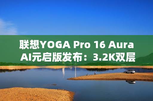 联想YOGA Pro 16 Aura AI元启版发布:3.2K双层OLED屏 亮度1000尼特 联想YOGA Pro 16 Aura AI元启版发布:3.2K双层OLED屏 亮度1000尼特