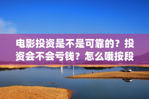 电影投资是不是可靠的？投资会不会亏钱？怎么哦按段电影投资份额的真实性？(电影投资是真的吗?)
