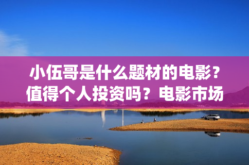 小伍哥是什么题材的电影？值得个人投资吗？电影市场行情怎么样？ (小伍哥出品方)