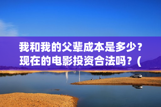 我和我的父辈成本是多少？现在的电影投资合法吗？(我和我的父辈成风的主要人物)