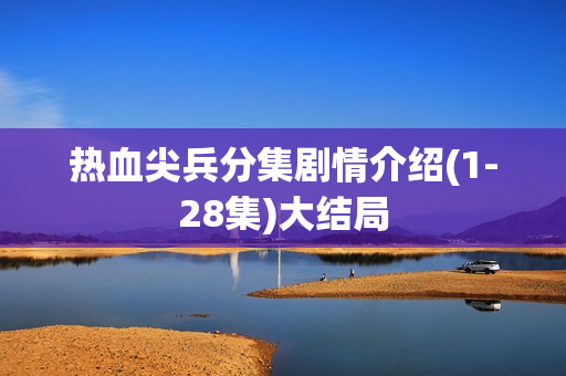 热血尖兵分集剧情介绍(1-28集)大结局 热血尖兵分集剧情介绍(1-28集)大结局