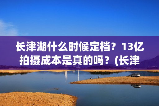 长津湖什么时候定档？13亿拍摄成本是真的吗？(长津湖什么时候上映的第一部)