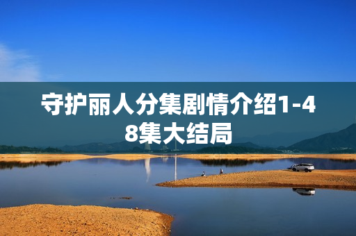守护丽人分集剧情介绍1-48集大结局 守护丽人分集剧情介绍1-48集大结局