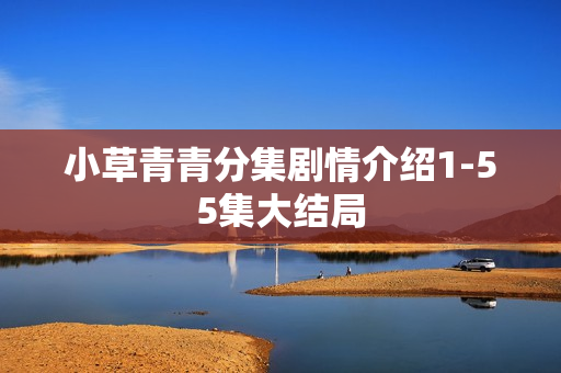 小草青青分集剧情介绍1-55集大结局