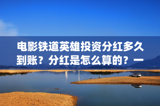 电影铁道英雄投资分红多久到账？分红是怎么算的？一次性结算吗？(铁道英雄电影预告)