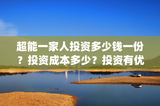 超能一家人投资多少钱一份？投资成本多少？投资有优势吗？(超能一家人电影投资方)