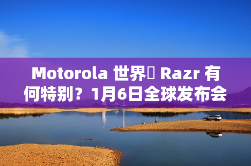 Motorola 世界盃 Razr 有何特别？1月6日全球发布会揭晓