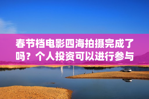 春节档电影四海拍摄完成了吗？个人投资可以进行参与吗？有门槛吗？(四海电影预估票房)