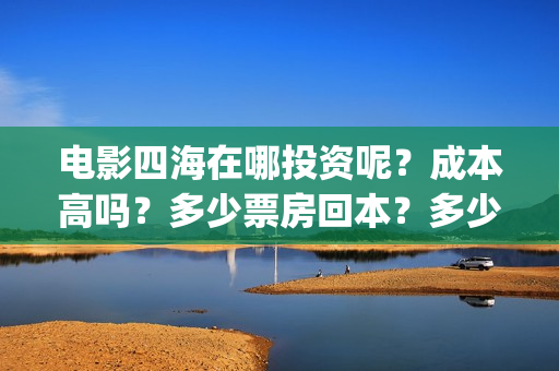电影四海在哪投资呢？成本高吗？多少票房回本？多少起投？(四海电影什么时候上映)