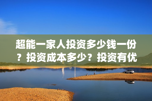 超能一家人投资多少钱一份？投资成本多少？投资有优势吗？(超能一家人多少起投)