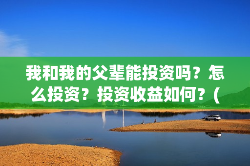 我和我的父辈能投资吗？怎么投资？投资收益如何？(我和我的父辈能回本吗)