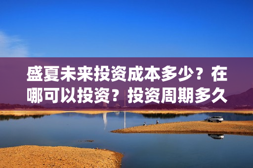 盛夏未来投资成本多少？在哪可以投资？投资周期多久？(盛夏未来亏本)
