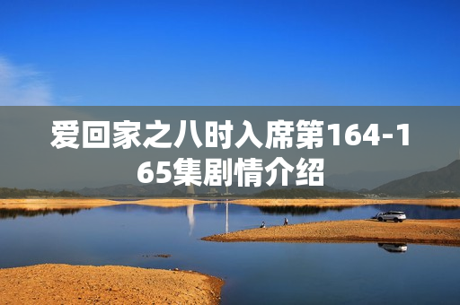 爱回家之八时入席第164-165集剧情介绍