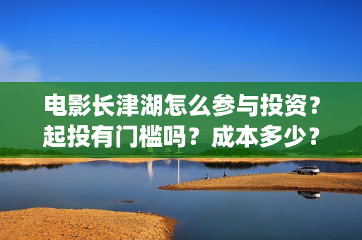 电影长津湖怎么参与投资？起投有门槛吗？成本多少？(长津湖电影讲解)