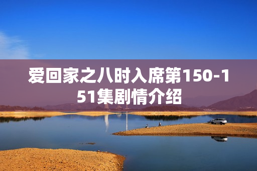 爱回家之八时入席第150-151集剧情介绍