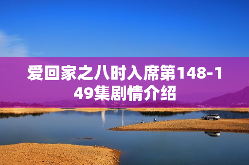 爱回家之八时入席第148-149集剧情介绍