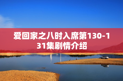 爱回家之八时入席第130-131集剧情介绍