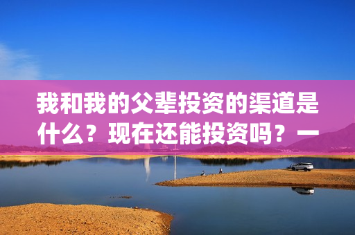 我和我的父辈投资的渠道是什么？现在还能投资吗？一份多少钱？(我和我的父辈投资方)