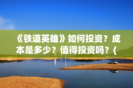 《铁道英雄》如何投资？成本是多少？值得投资吗？(铁道英雄讲的什么)