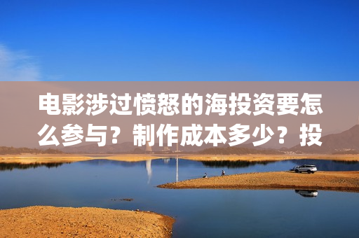 电影涉过愤怒的海投资要怎么参与？制作成本多少？投资门槛多少？(电影涉过愤怒的海故事原型)