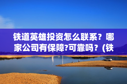 铁道英雄投资怎么联系？哪家公司有保障?可靠吗？(铁道英雄预售)