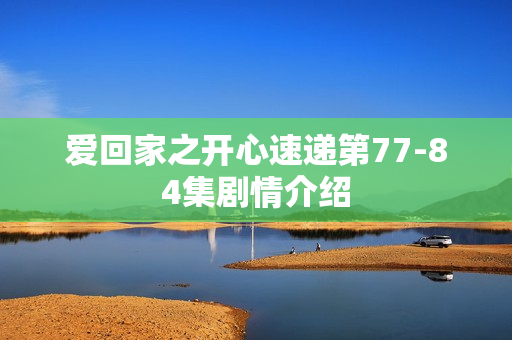 爱回家之开心速递第77-84集剧情介绍 爱回家之开心速递第77-84集剧情介绍