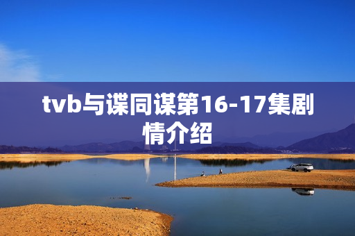 tvb与谍同谋第16-17集剧情介绍 tvb与谍同谋第16-17集剧情介绍