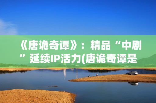 《唐诡奇谭》：精品“中剧”延续IP活力(唐诡奇谭是第四季吗)